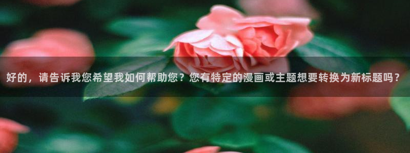 小香蕉漫画：好的，请告诉我您希望我如何帮助您？您有特定的漫画或主题想要转换为新标题吗？