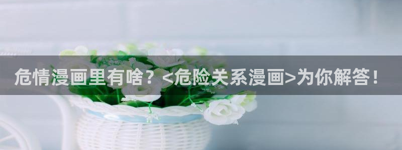 香蕉果酱漫画书免费下拉式：危情漫画里有啥？<危险关系漫画>为你解答！