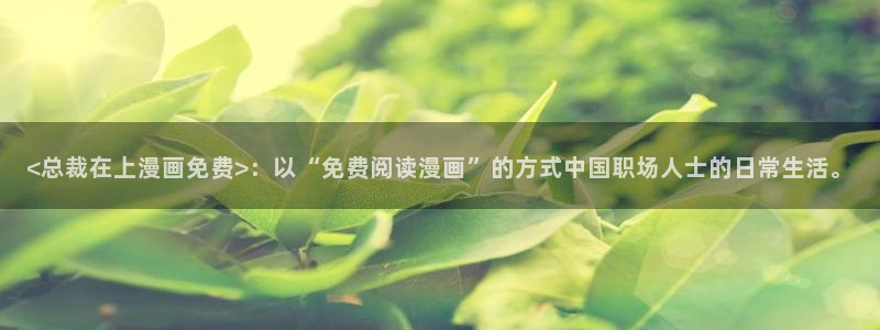 香蕉文化漫画的最新内容：<总裁在上漫画免费>：以“免费阅读漫画”的方式中国职场人士的日常生活。