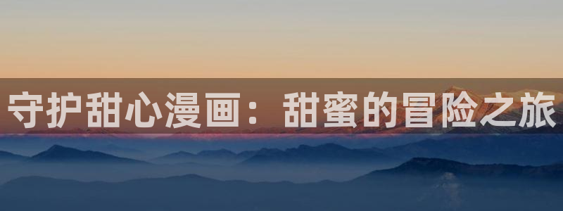香蕉文化小说漫画更新：守护甜心漫画：甜蜜的冒险之旅