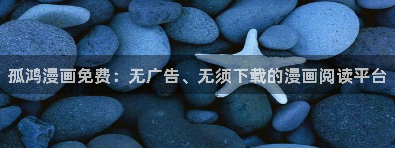 香蕉文化漫画书的下拉式：孤鸿漫画免费：无广告、无须下载的漫画阅读平台