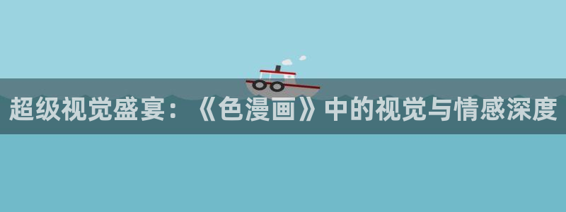 香蕉漫画免费观看：超级视觉盛宴：《色漫画》中的视觉与情感深度