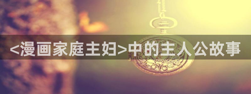 香蕉文化漫画漫画免费版：<漫画家庭主妇>中的主人公故事